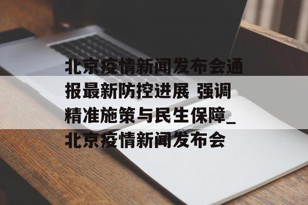 北京疫情新闻发布会通报最新防控进展 强调精准施策与民生保障_北京疫情新闻发布会