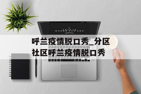 呼兰疫情脱口秀_分区社区呼兰疫情脱口秀