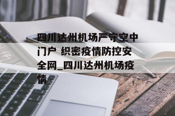 四川达州机场严守空中门户 织密疫情防控安全网_四川达州机场疫情