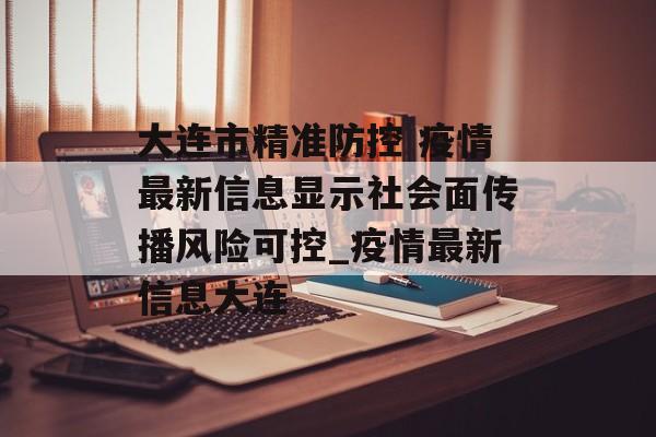 大连市精准防控 疫情最新信息显示社会面传播风险可控_疫情最新信息大连