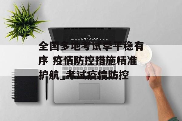 全国多地考试季平稳有序 疫情防控措施精准护航_考试疫情防控
