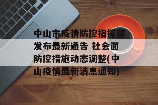 中山市疫情防控指挥部发布最新通告 社会面防控措施动态调整(中山疫情最新消息通知)