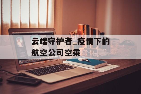 云端守护者_疫情下的航空公司空乘 云端守护者_疫情下的航空公司空乘