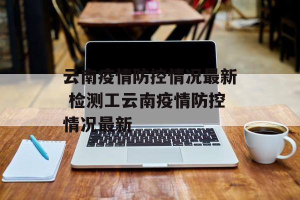 云南疫情防控情况最新 检测工云南疫情防控情况最新