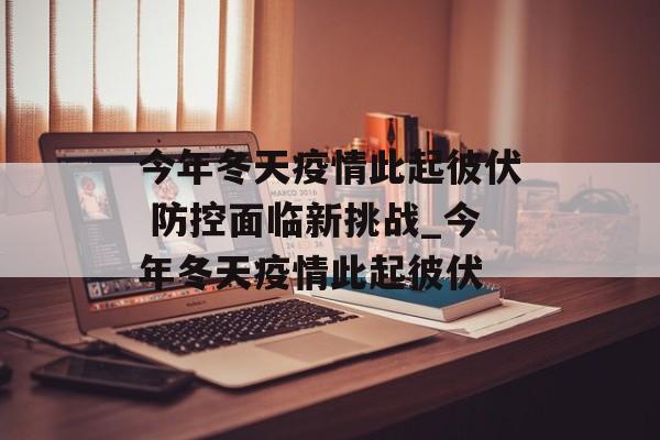今年冬天疫情此起彼伏 防控面临新挑战_今年冬天疫情此起彼伏