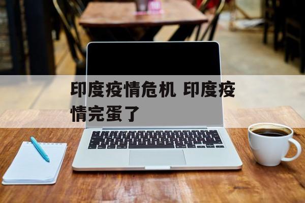 印度疫情危机 印度疫情完蛋了